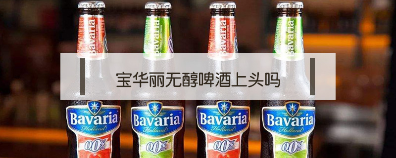 寶華麗無(wú)醇啤酒上頭嗎