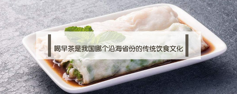喝早茶是我國哪個沿海省份的傳統(tǒng)飲食文化