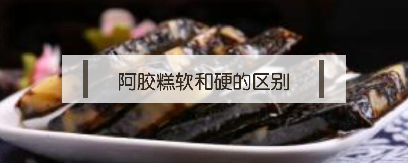 阿膠糕軟和硬的區(qū)別