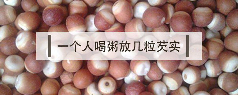 一個(gè)人喝粥放幾粒芡實(shí)