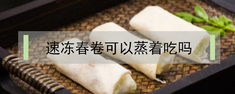 速凍春卷可以蒸著吃嗎