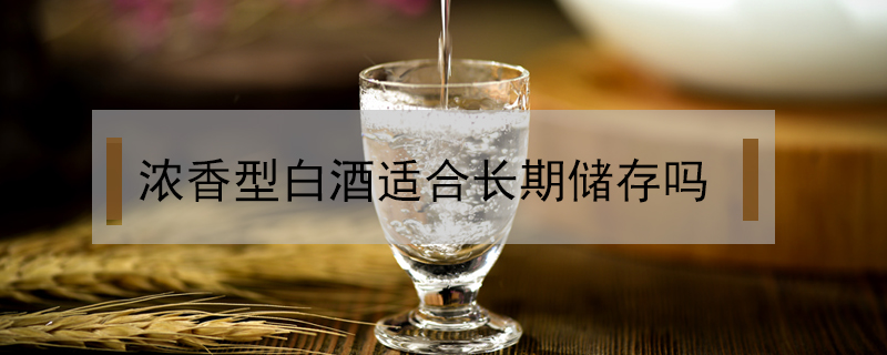濃香型白酒適合長(zhǎng)期儲(chǔ)存嗎