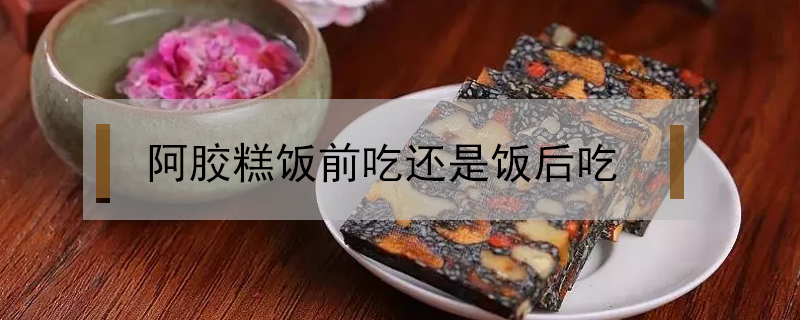 阿膠糕飯前吃還是飯后吃