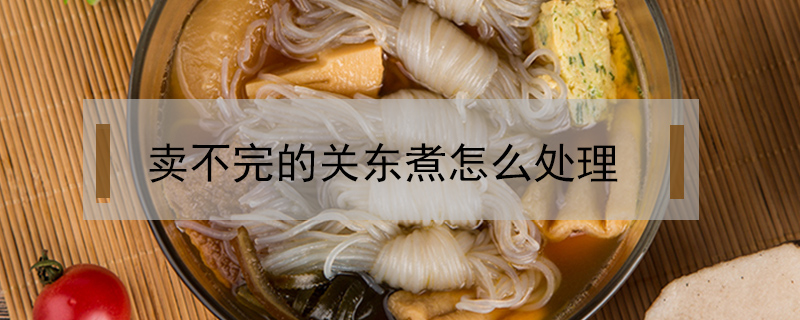 賣不完的關東煮怎么處理