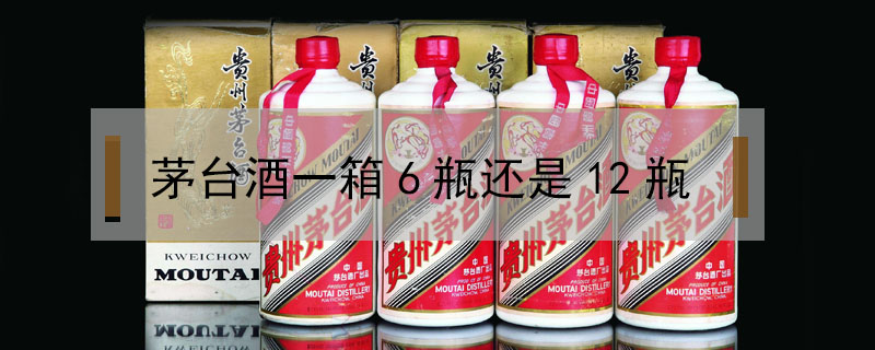 茅臺(tái)酒一箱6瓶還是12瓶