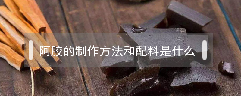阿膠的制作方法和配料是什么
