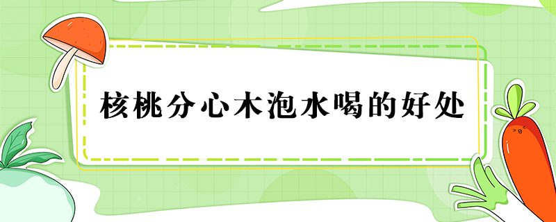核桃分心木泡水喝的好處