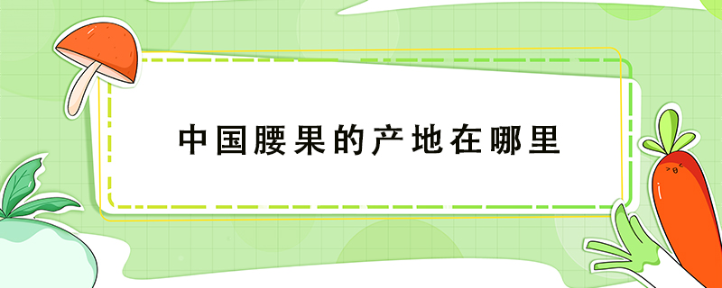 中國(guó)腰果的產(chǎn)地在哪里