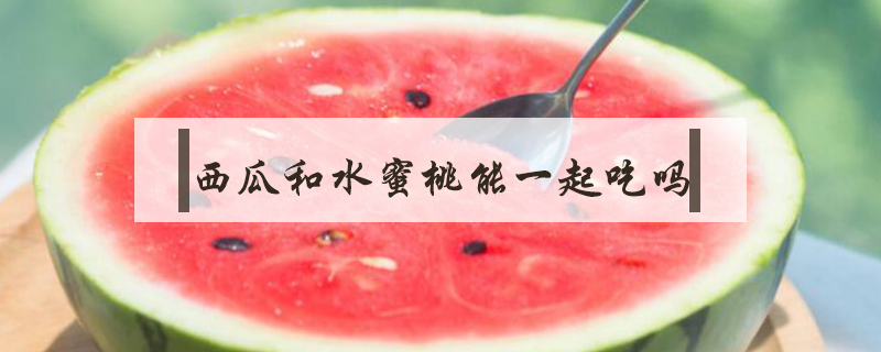 西瓜和水蜜桃能一起吃嗎