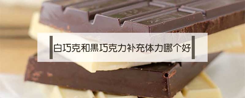 白巧克和黑巧克力補(bǔ)充體力哪個(gè)好
