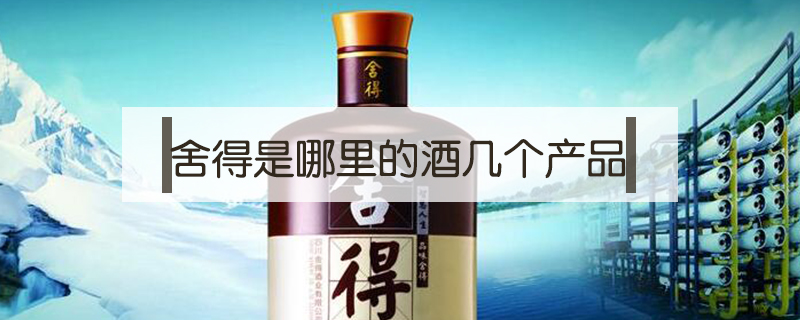 舍得是哪里的酒幾個產品