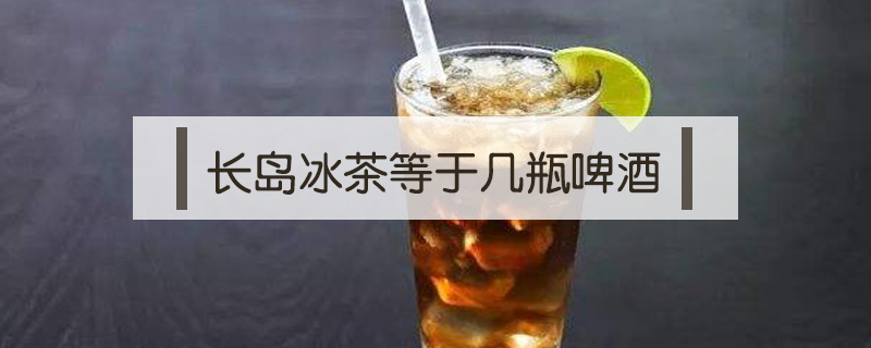 長(zhǎng)島冰茶等于幾瓶啤酒