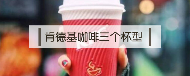 肯德基咖啡三個(gè)杯型