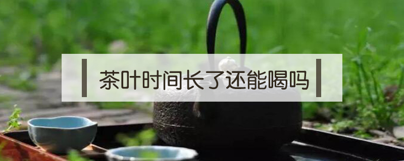 茶葉時間長了還能喝嗎