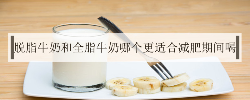 脫脂牛奶和全脂牛奶哪個(gè)更適合減肥期間喝