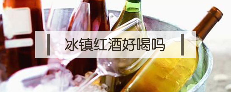 冰鎮(zhèn)紅酒好喝嗎