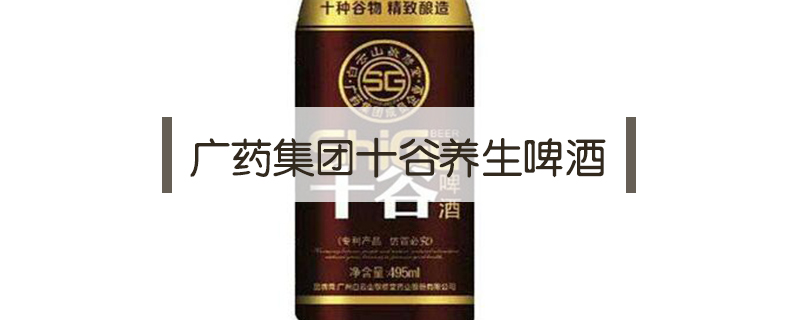 廣藥集團十谷養(yǎng)生啤酒