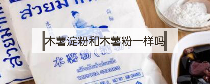 木薯淀粉和木薯粉一樣嗎
