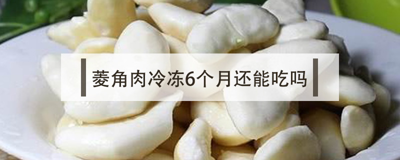 菱角肉冷凍6個(gè)月還能吃嗎