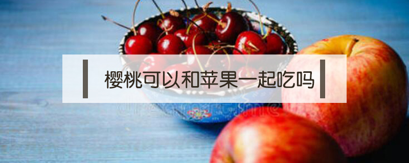 櫻桃可以和蘋(píng)果一起吃嗎