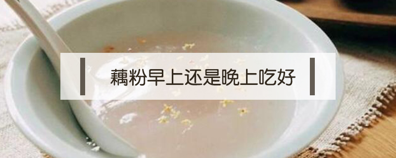 藕粉早上還是晚上吃好