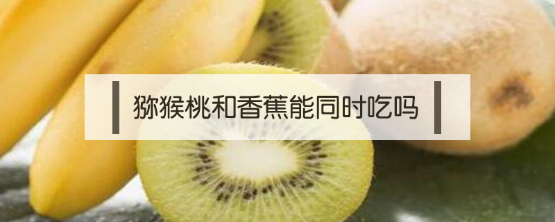 獼猴桃和香蕉能同時吃嗎