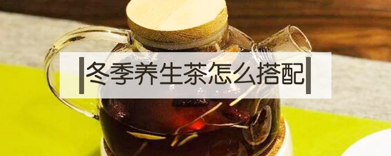 冬季養生茶怎么搭配