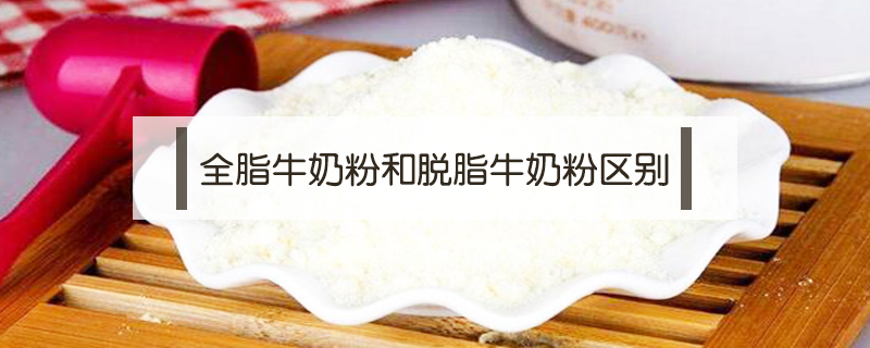全脂牛奶粉和脫脂牛奶粉有哪些區別