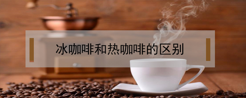 冰咖啡和熱咖啡的區別
