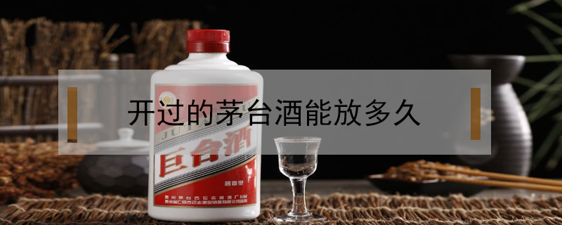 開過(guò)的茅臺(tái)酒能放多久