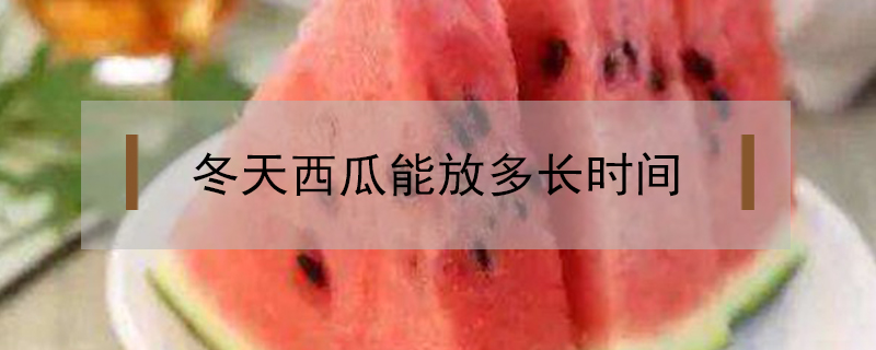 冬天西瓜能放多長時間