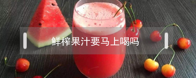 鮮榨果汁要馬上喝嗎
