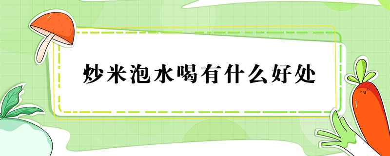 炒米泡水喝有什么好處