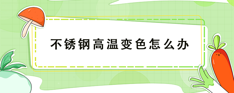 不銹鋼高溫變色怎么辦