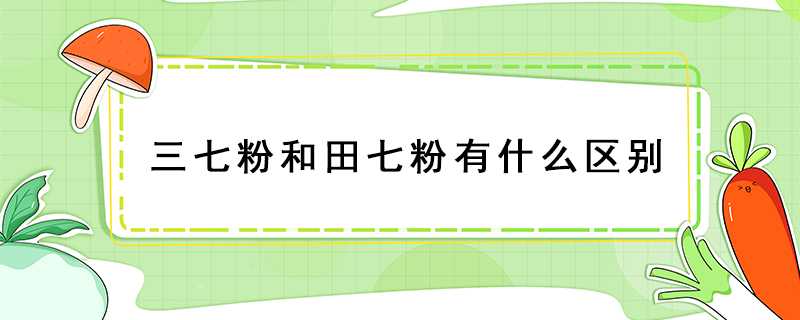 三七粉和田七粉有什么區(qū)別