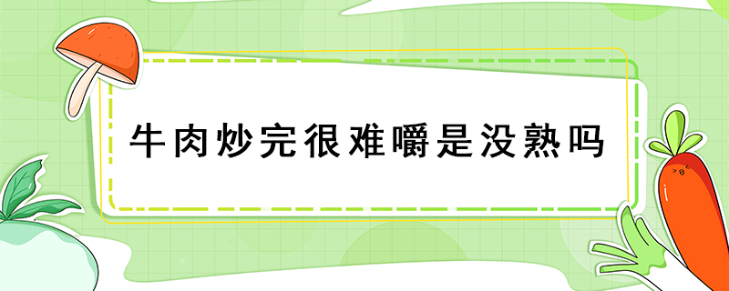 牛肉炒完很難嚼是沒熟嗎