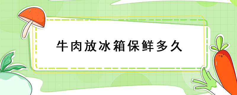 牛肉放冰箱保鮮多久
