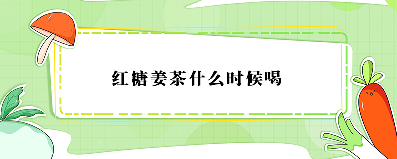 紅糖姜茶什么時(shí)候喝