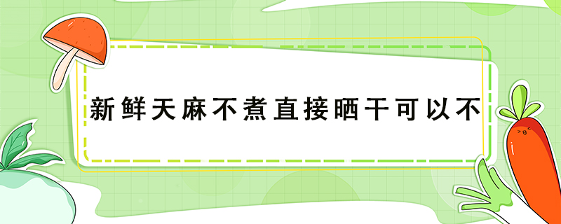 新鮮天麻不煮直接曬干可以不