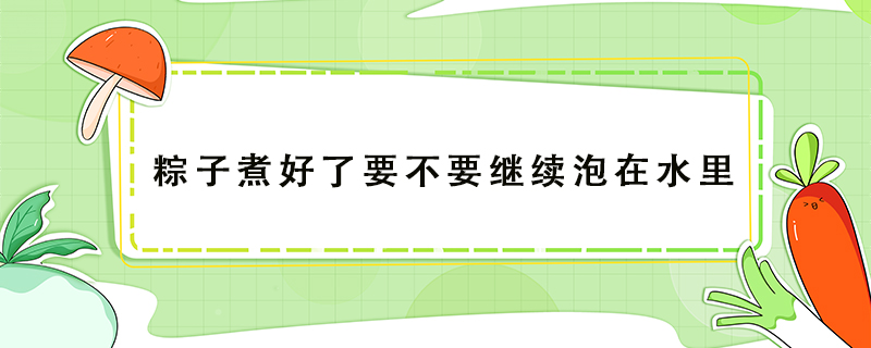 粽子煮好了要不要繼續(xù)泡在水里