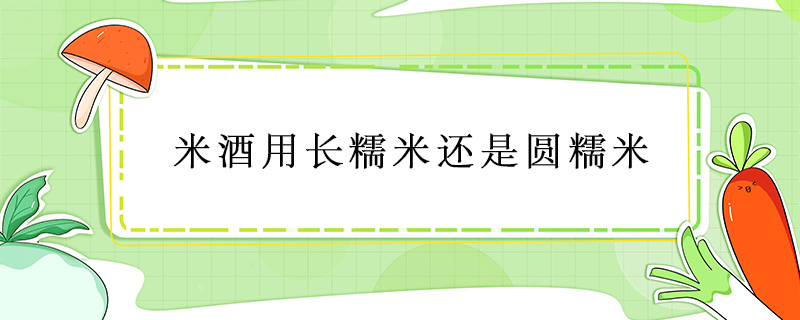 米酒用長糯米還是圓糯米