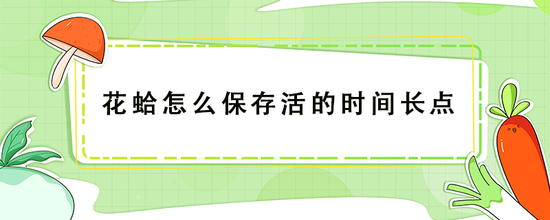花蛤怎么保存活的時(shí)間長(zhǎng)點(diǎn)