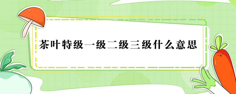 茶葉特級一級二級三級什么意思